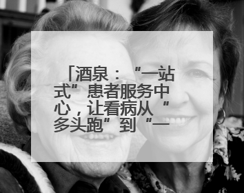 酒泉：“一站式”患者服务中心，让看病从“多头跑”到“一扇门”