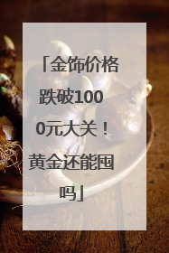 金饰价格跌破1000元大关！黄金还能囤吗