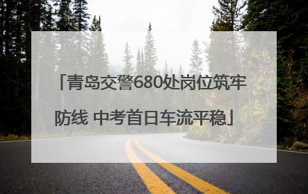青岛交警680处岗位筑牢防线 中考首日车流平稳
