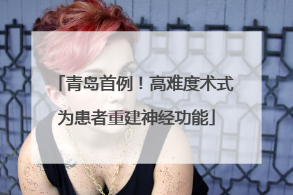 青岛首例！高难度术式为患者重建神经功能