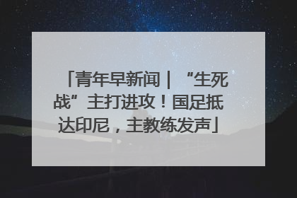 青年早新闻｜“生死战”主打进攻！国足抵达印尼，主教练发声