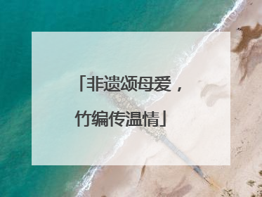 非遗颂母爱，竹编传温情