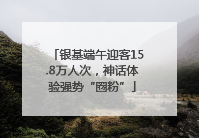 银基端午迎客15.8万人次，神话体验强势“圈粉”