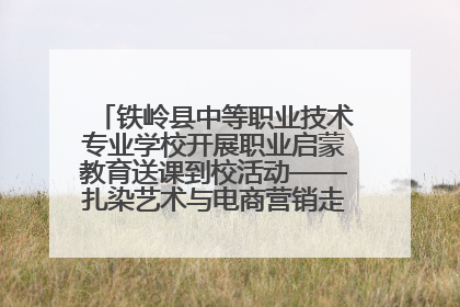 铁岭县中等职业技术专业学校开展职业启蒙教育送课到校活动——扎染艺术与电商营销走进熊官屯镇中心小学
