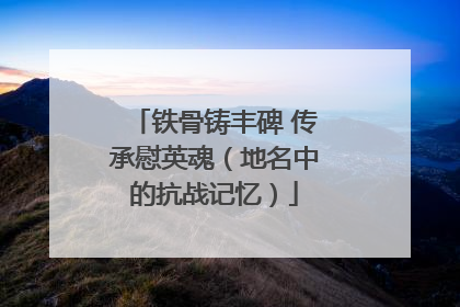 铁骨铸丰碑 传承慰英魂（地名中的抗战记忆）