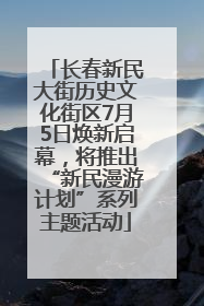 长春新民大街历史文化街区7月5日焕新启幕，将推出“新民漫游计划”系列主题活动