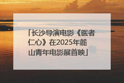 长沙导演电影《医者仁心》在2025年麓山青年电影展首映