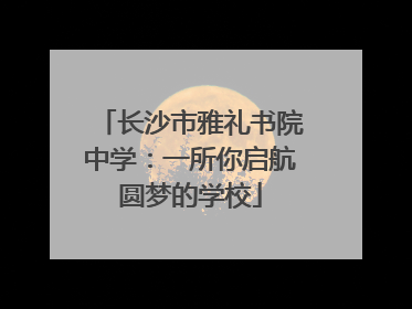 长沙市雅礼书院中学：一所你启航圆梦的学校