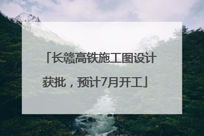 长赣高铁施工图设计获批，预计7月开工