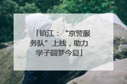 镇江：“京警服务队”上线，助力学子圆梦今夏