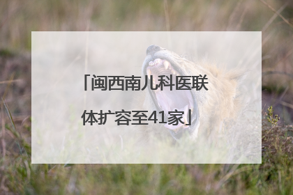 闽西南儿科医联体扩容至41家