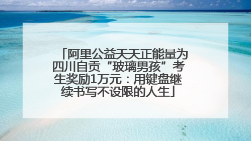 阿里公益天天正能量为四川自贡“玻璃男孩”考生奖励1万元：用键盘继续书写不设限的人生