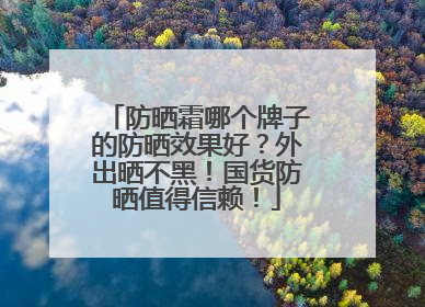 防晒霜哪个牌子的防晒效果好？外出晒不黑！国货防晒值得信赖！