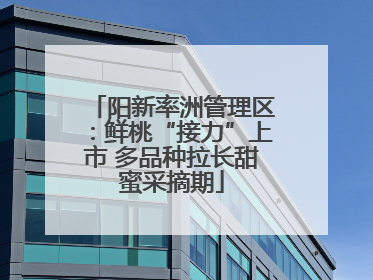 阳新率洲管理区：鲜桃“接力”上市 多品种拉长甜蜜采摘期