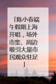 陈小春端午假期上海开唱，场外市集、周边吸引大量市民观众驻足