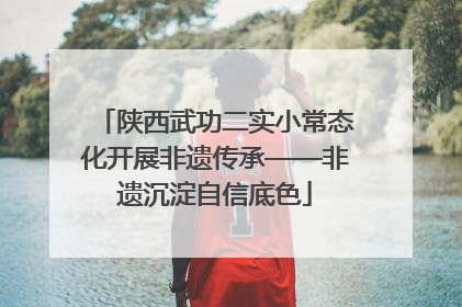 陕西武功二实小常态化开展非遗传承——非遗沉淀自信底色