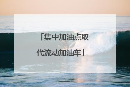 集中加油点取代流动加油车