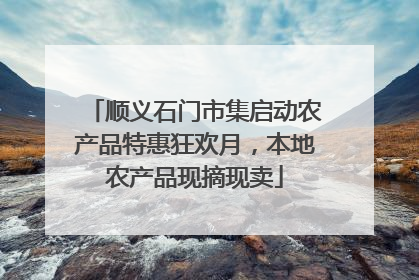 顺义石门市集启动农产品特惠狂欢月，本地农产品现摘现卖