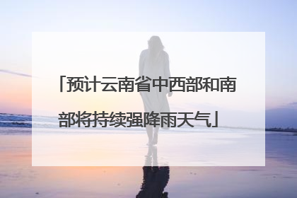 预计云南省中西部和南部将持续强降雨天气