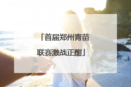 首届郑州青苗联赛激战正酣