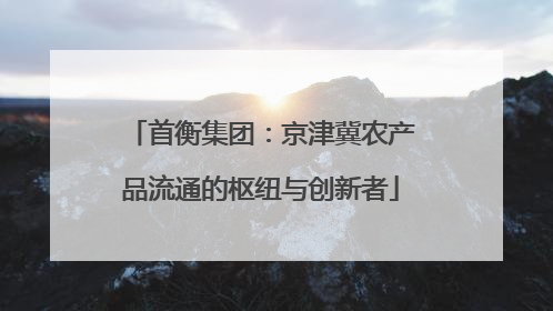 首衡集团：京津冀农产品流通的枢纽与创新者