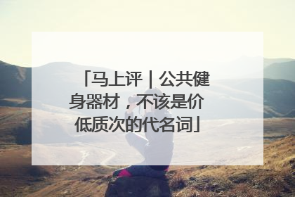 马上评｜公共健身器材，不该是价低质次的代名词