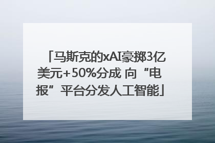 马斯克的xAI豪掷3亿美元+50%分成 向“电报”平台分发人工智能