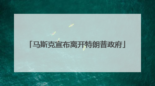 马斯克宣布离开特朗普政府