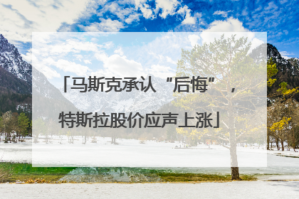 马斯克承认“后悔”，特斯拉股价应声上涨