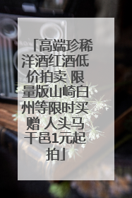 高端珍稀洋酒红酒低价拍卖 限量版山崎白州等限时买赠 人头马干邑1元起拍