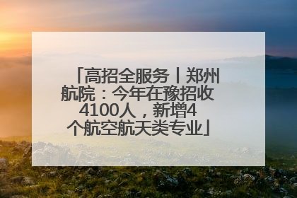 高招全服务丨郑州航院：今年在豫招收4100人，新增4个航空航天类专业