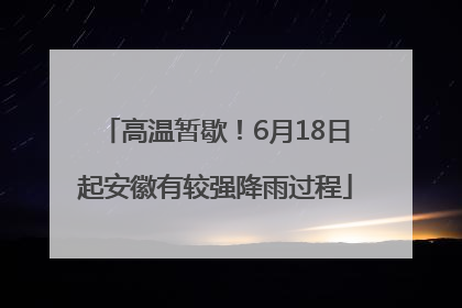 高温暂歇！6月18日起安徽有较强降雨过程
