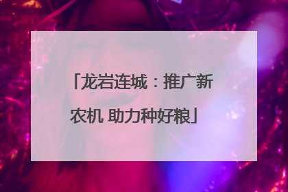 龙岩连城：推广新农机 助力种好粮
