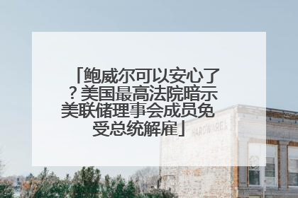鲍威尔可以安心了？美国最高法院暗示美联储理事会成员免受总统解雇