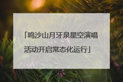 鸣沙山月牙泉星空演唱活动开启常态化运行