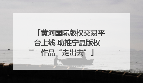 黄河国际版权交易平台上线 助推宁夏版权作品“走出去”