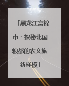黑龙江富锦市：探秘北国粮都的农文旅新样板