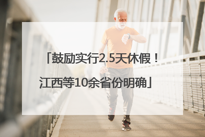 鼓励实行2.5天休假！江西等10余省份明确