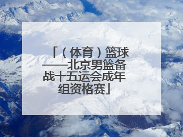 (体育)篮球——北京男篮备战十五运会成年组资格赛