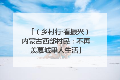 （乡村行·看振兴）内蒙古西部村民：不再羡慕城里人生活
