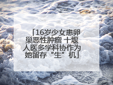 16岁少女患卵巢恶性肿瘤 十堰人医多学科协作为她留存“生”机