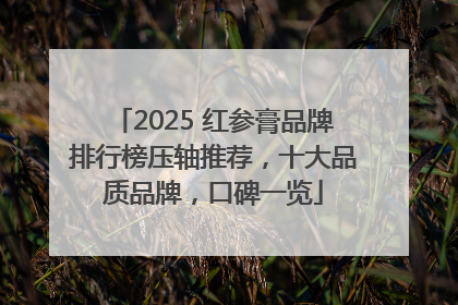 2025 红参膏品牌排行榜压轴推荐，十大品质品牌，口碑一览