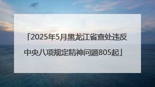 2025年5月黑龙江省查处违反中央八项规定精神问题805起