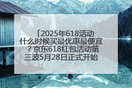 2025年618活动什么时候买最优惠最便宜？京东618红包活动第三波5月28日正式开始附满减优惠攻略一览