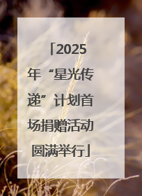 2025年“星光传递”计划首场捐赠活动圆满举行