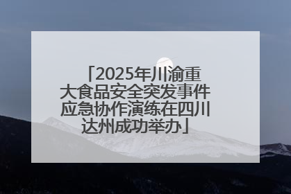 2025年川渝重大食品安全突发事件应急协作演练在四川达州成功举办