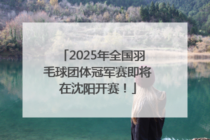 2025年全国羽毛球团体冠军赛即将在沈阳开赛！