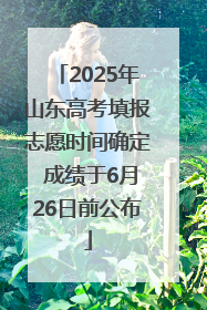 2025年山东高考填报志愿时间确定 成绩于6月26日前公布