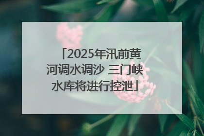 2025年汛前黄河调水调沙 三门峡水库将进行控泄