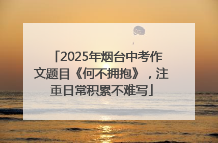 2025年烟台中考作文题目《何不拥抱》，注重日常积累不难写